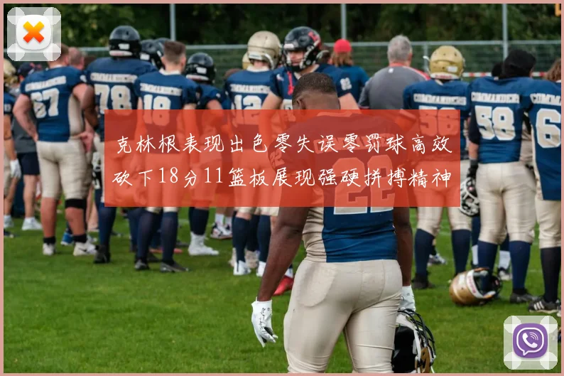 克林根表现出色零失误零罚球高效砍下18分11篮板展现强硬拼搏精神