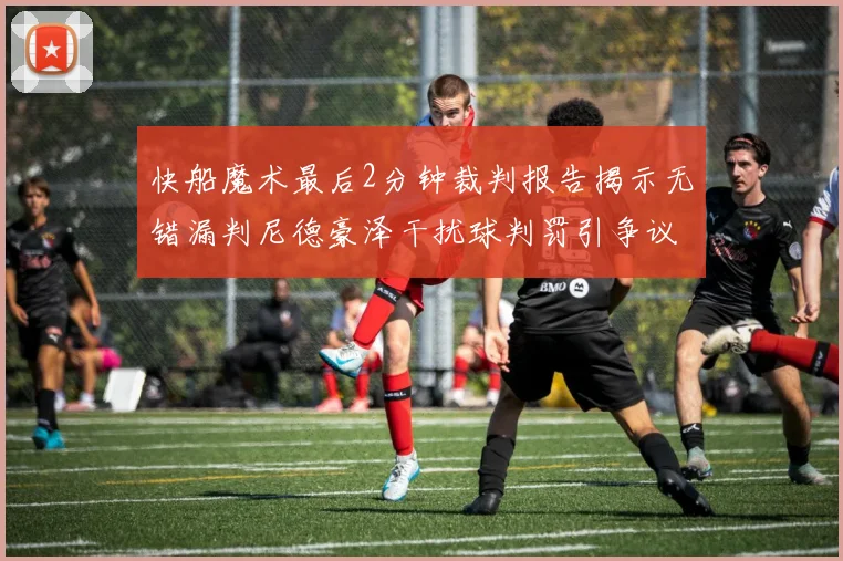 快船魔术最后2分钟裁判报告揭示无错漏判尼德豪泽干扰球判罚引争议