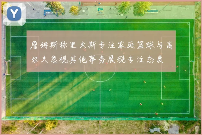 詹姆斯称里夫斯专注家庭篮球与高尔夫忽视其他事务展现专注态度