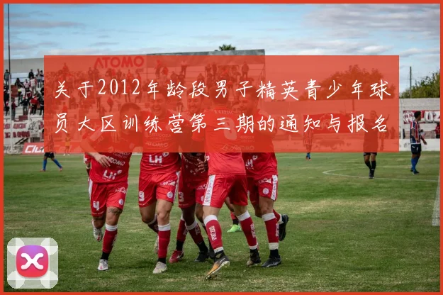 关于2012年龄段男子精英青少年球员大区训练营第三期的通知与报名事项