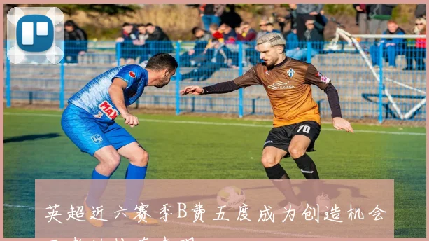 英超近六赛季B费五度成为创造机会王者的传奇表现