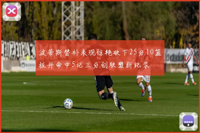 波蒂斯替补表现惊艳砍下25分10篮板并命中5记三分创联盟新纪录