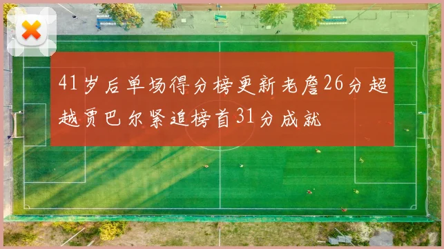 41岁后单场得分榜更新老詹26分超越贾巴尔紧追榜首31分成就
