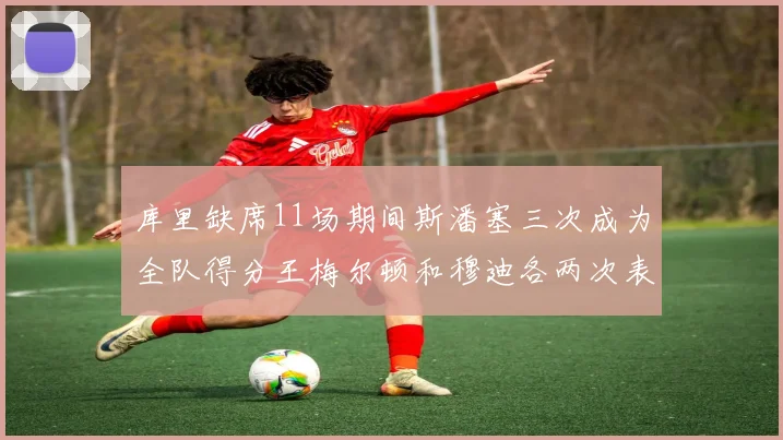 库里缺席11场期间斯潘塞三次成为全队得分王梅尔顿和穆迪各两次表现出色