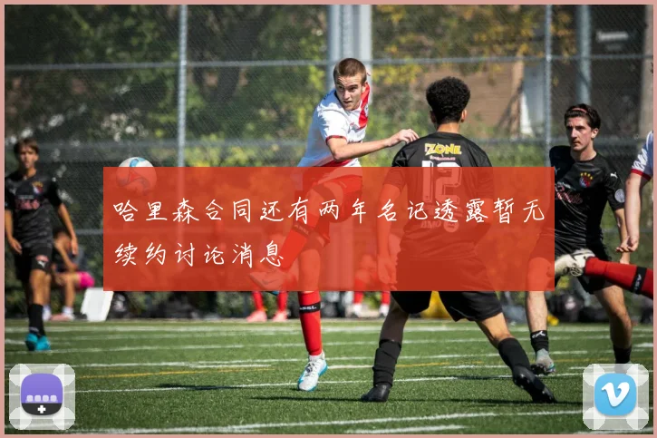 哈里森合同还有两年名记透露暂无续约讨论消息