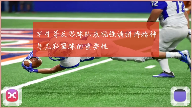 字母哥反思球队表现强调拼搏精神与无私篮球的重要性