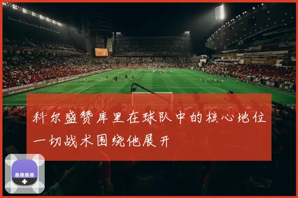 科尔盛赞库里在球队中的核心地位一切战术围绕他展开