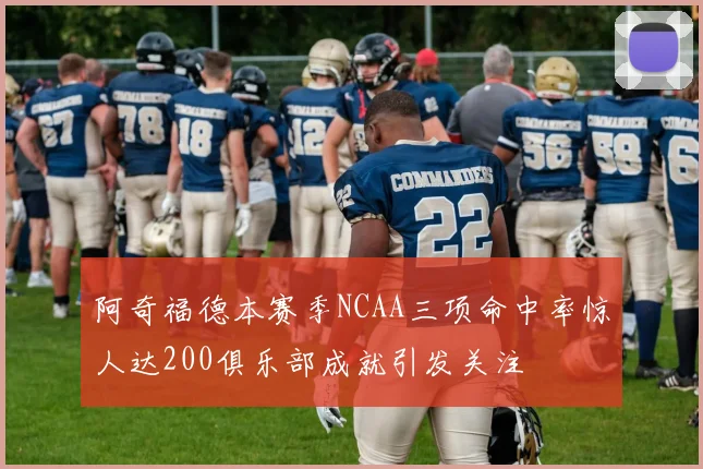 阿奇福德本赛季NCAA三项命中率惊人达200俱乐部成就引发关注