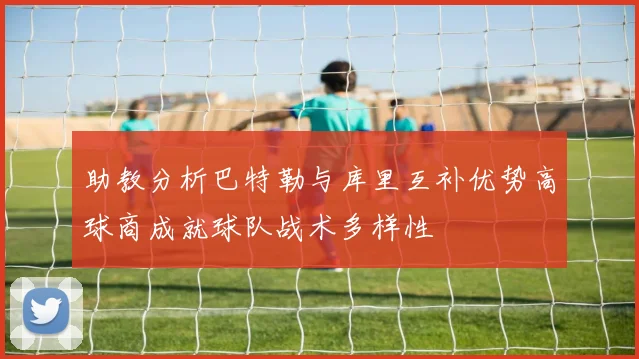 助教分析巴特勒与库里互补优势高球商成就球队战术多样性
