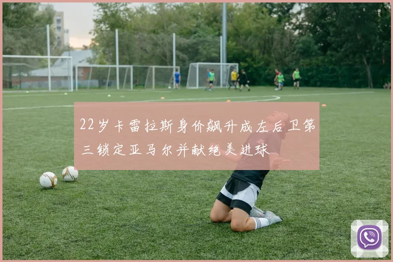 22岁卡雷拉斯身价飙升成左后卫第三锁定亚马尔并献绝美进球