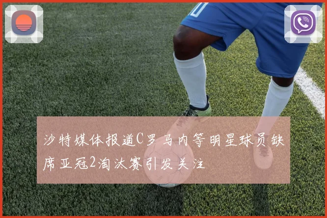 沙特媒体报道C罗马内等明星球员缺席亚冠2淘汰赛引发关注