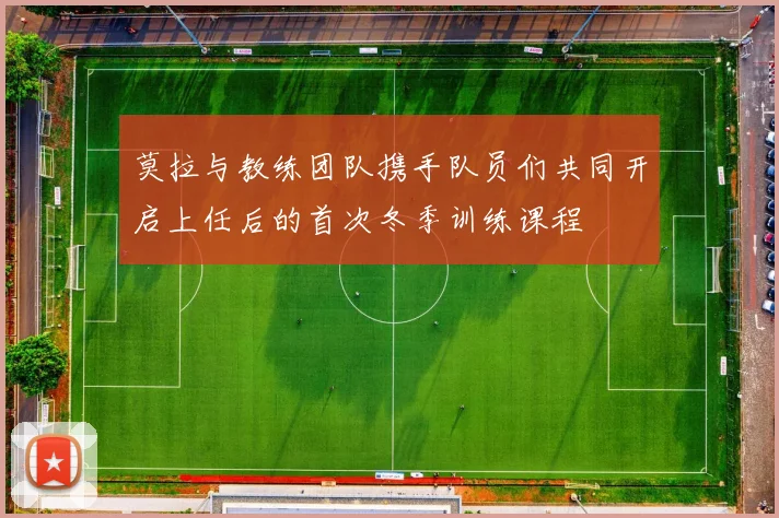 莫拉与教练团队携手队员们共同开启上任后的首次冬季训练课程