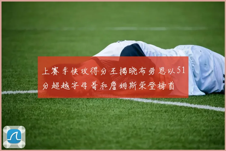 上赛季快攻得分王揭晓布劳恩以51分超越字母哥和詹姆斯荣登榜首