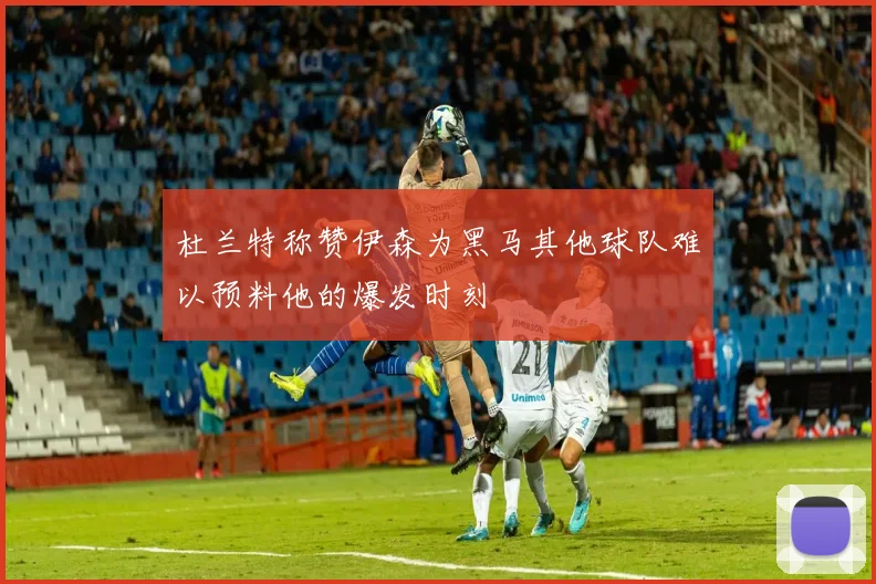 杜兰特称赞伊森为黑马其他球队难以预料他的爆发时刻