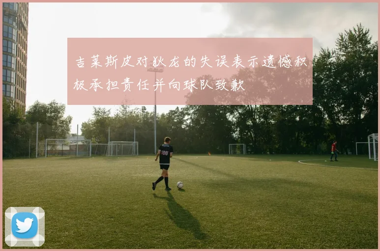 吉莱斯皮对狄龙的失误表示遗憾积极承担责任并向球队致歉