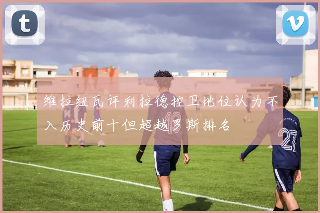 维拉纽瓦评利拉德控卫地位认为不入历史前十但超越罗斯排名