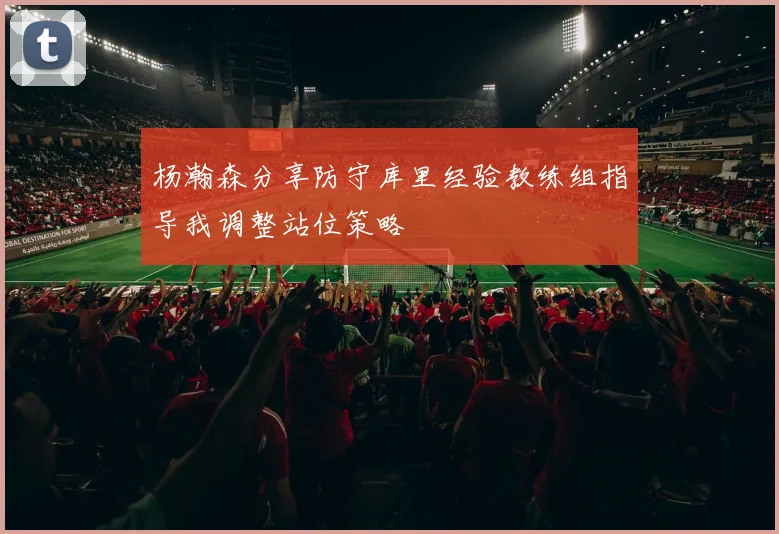 杨瀚森分享防守库里经验教练组指导我调整站位策略