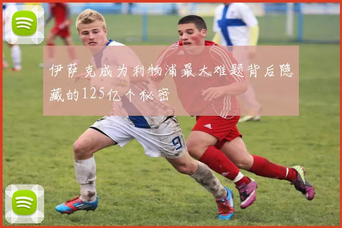 伊萨克成为利物浦最大难题背后隐藏的125亿个秘密