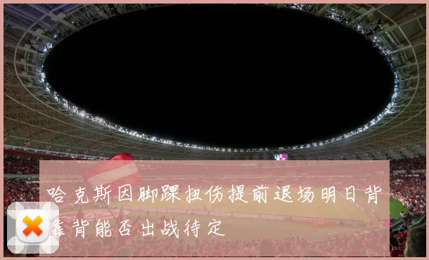 哈克斯因脚踝扭伤提前退场明日背靠背能否出战待定