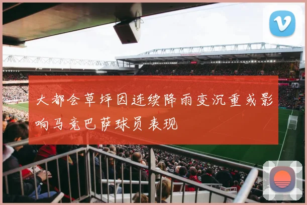 大都会草坪因连续降雨变沉重或影响马竞巴萨球员表现