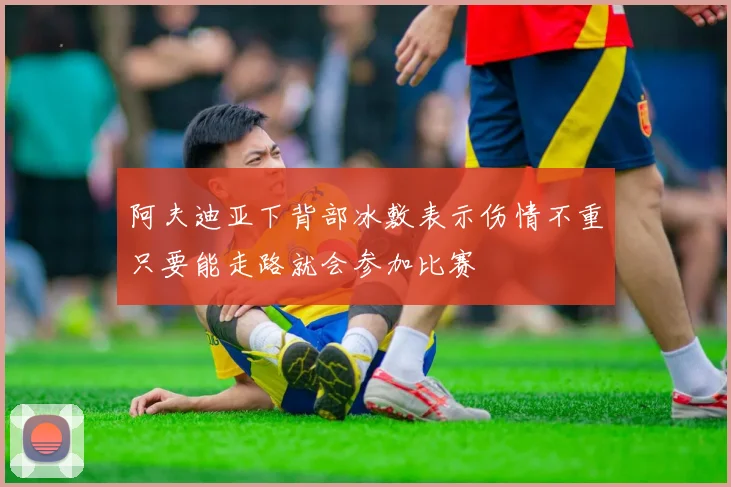 阿夫迪亚下背部冰敷表示伤情不重只要能走路就会参加比赛