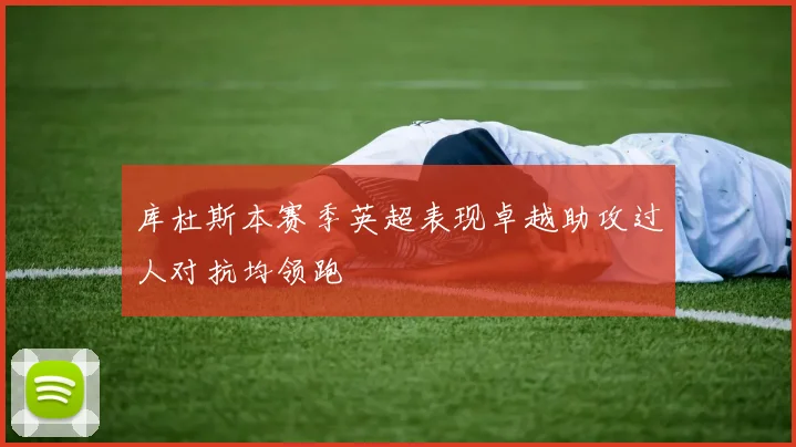 库杜斯本赛季英超表现卓越助攻过人对抗均领跑