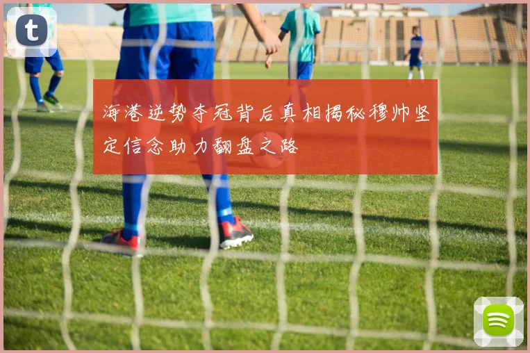 海港逆势夺冠背后真相揭秘穆帅坚定信念助力翻盘之路