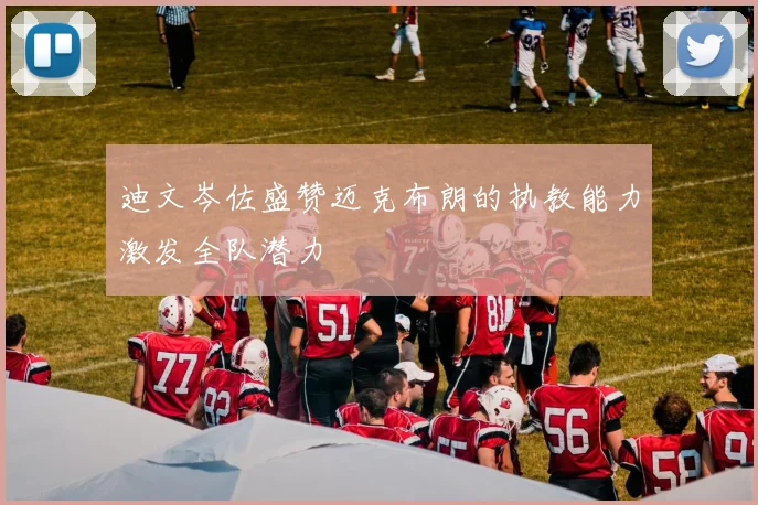 迪文岑佐盛赞迈克布朗的执教能力激发全队潜力