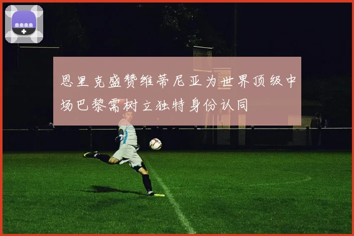 恩里克盛赞维蒂尼亚为世界顶级中场巴黎需树立独特身份认同