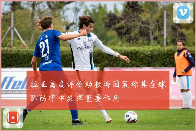 拉亚高度评价助教海因策称其在球队防守中发挥重要作用