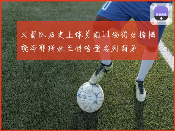 火箭队历史上球员前11场得分榜揭晓海耶斯杜兰特哈登名列前茅