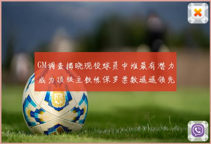 GM调查揭晓现役球员中谁最有潜力成为顶级主教练保罗票数遥遥领先