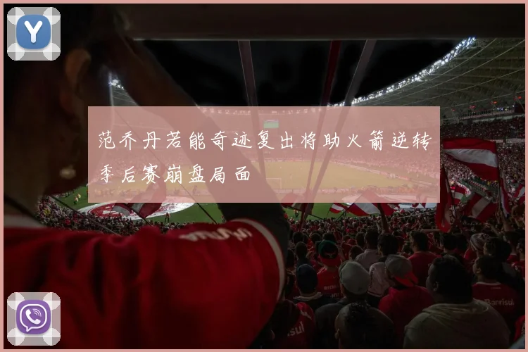 范乔丹若能奇迹复出将助火箭逆转季后赛崩盘局面
