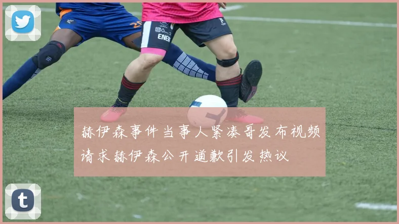 赫伊森事件当事人紧凑哥发布视频请求赫伊森公开道歉引发热议