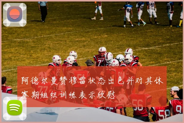 阿德尔曼赞穆雷状态出色并对其休赛期组织训练表示欣慰