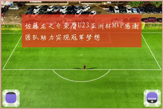 佐藤龙之介荣膺U23亚洲杯MVP感谢团队助力实现冠军梦想
