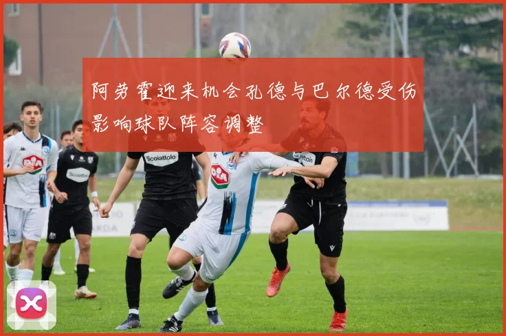 阿劳霍迎来机会孔德与巴尔德受伤影响球队阵容调整
