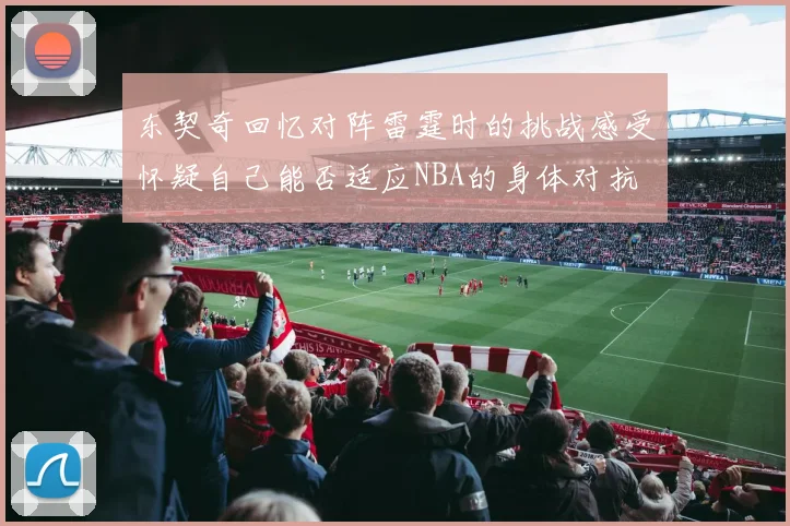 东契奇回忆对阵雷霆时的挑战感受怀疑自己能否适应NBA的身体对抗