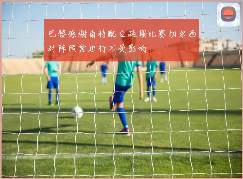 巴黎感谢南特配合延期比赛切尔西对阵照常进行不受影响