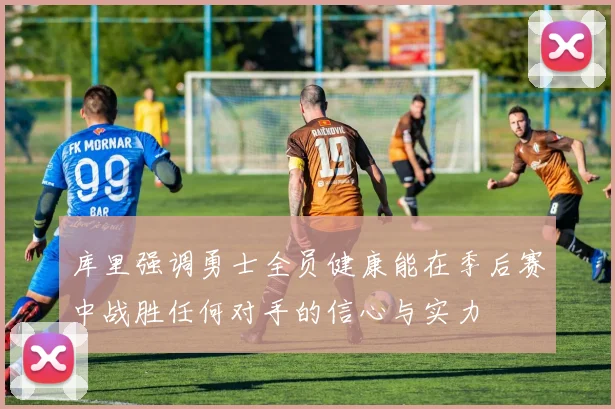 库里强调勇士全员健康能在季后赛中战胜任何对手的信心与实力