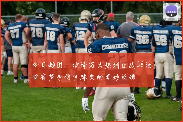 今日趣图：埃泽若为热刺出战38场将有望夺得金球奖的奇妙设想